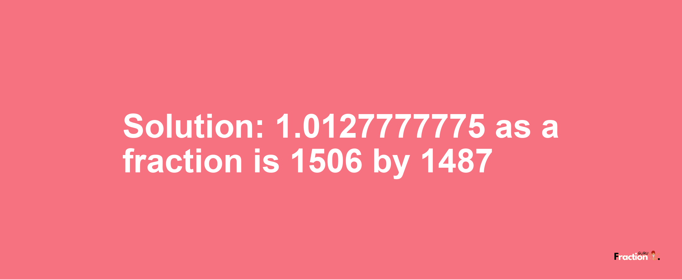 Solution:1.0127777775 as a fraction is 1506/1487